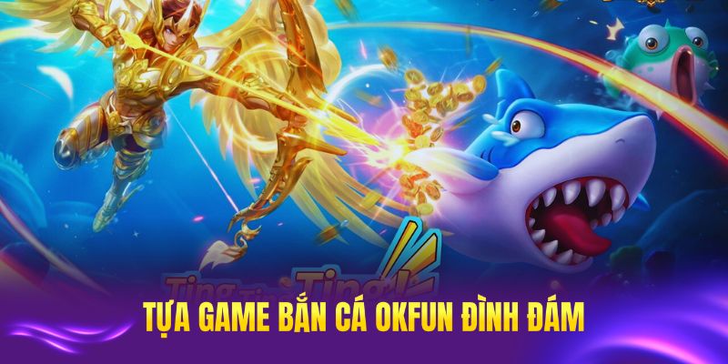 Điểm danh các tựa game bắn cá OKFUN đình đám